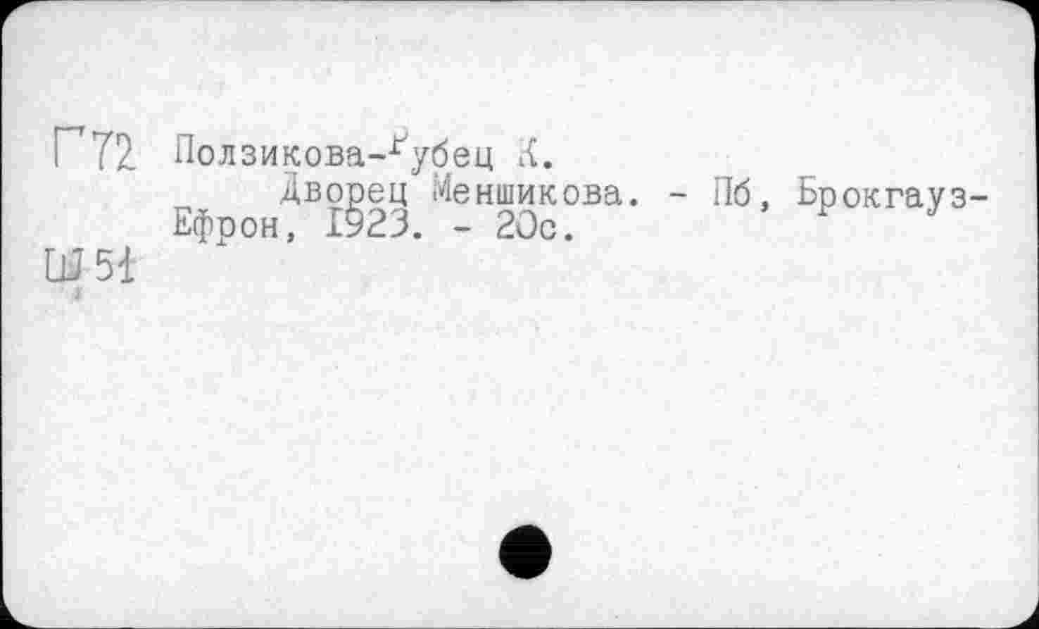 ﻿Г 72
Ш51
■ J
Ползикова-Ґубец К.
Дворец Меншикова. Ефрон, ІУ23. - 20с.
Пб, Брокгауз-